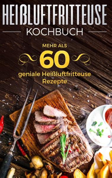 Heißluftfritteuse Kochbuch - Mehr als 60 geniale Heißluftfritteuse Rezepte
