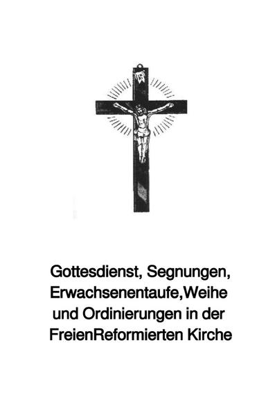 Gottesdienst, Segnungen, Erwachsenentaufe,Weihe und Ordinierungen in der Freien Reformierten Kirche