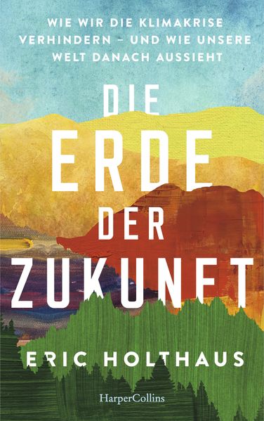 Die Erde der Zukunft. Wie wir die Klimakrise verhindern - und wie unsere Welt danach aussieht