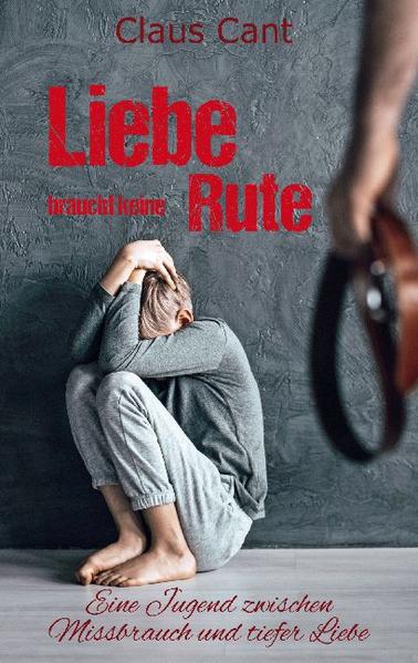 Liebe braucht keine Rute: Eine Jugend zwischen Missbrauch und tiefer Liebe