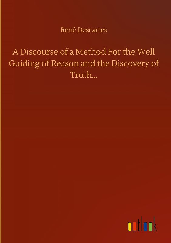 A Discourse of a Method For the Well Guiding of Reason and the Discovery of Truth...