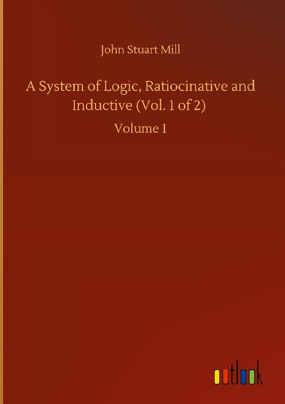 A System of Logic, Ratiocinative and Inductive (Vol. 1 of 2)