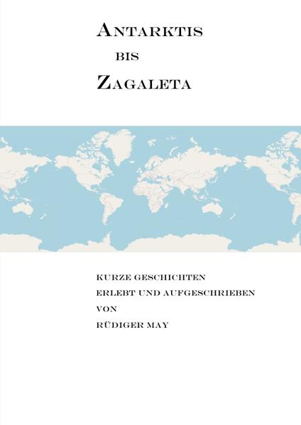 Antarktis bis Zagaleta - Kurze Geschichten erlebt und aufgeschrieben von Rüdiger May