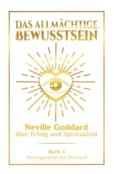 Das allmächtige Bewusstsein: Neville Goddard über Erfolg und Spiritualität - Buch 3 - Vortragsreihe auf Deutsch