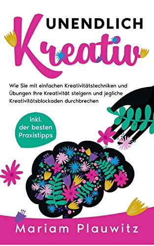 Unendlich kreativ: Wie Sie mit einfachen Kreativitätstechniken und Übungen Ihre Kreativität steigern und jegliche Kreativitätsblockaden durchbrechen - inkl. der besten Praxistipps