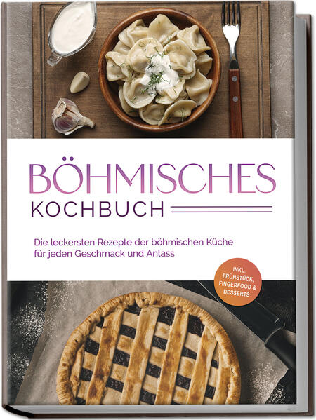 Böhmisches Kochbuch: Die leckersten Rezepte der böhmischen Küche für jeden Geschmack und Anlass - inkl. Frühstück, Fingerfood & Desserts