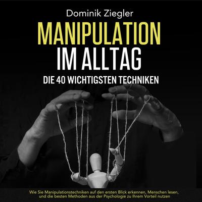 Manipulation im Alltag – die 40 wichtigsten Techniken: Wie Sie Manipulationstechniken auf den ersten Blick erkennen, Menschen lesen, und die besten Methoden aus der Psychologie zu Ihrem Vorteil nutzen