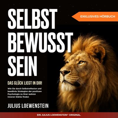 SELBSTBEWUSSTSEIN – Das Glück liegt in Dir!: Wie Sie durch Selbstreflexion und bewährte Strategien der positiven Psychologie zu Ihrer wahren inneren Stärke finden