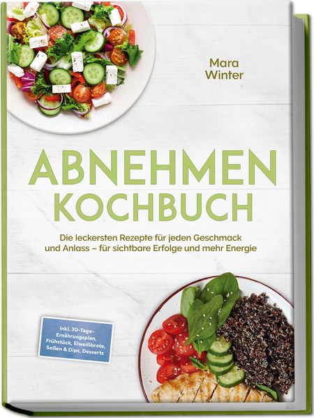 Abnehmen Kochbuch: Die leckersten Rezepte für jeden Geschmack und Anlass – für sichtbare Erfolge und mehr Energie – inkl. 30-Tage-Ernährungsplan, Frühstück, Eiweißbrote, Soßen & Dips, Desserts