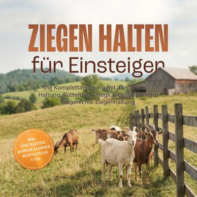 Ziegen halten für Einsteiger: Die Komplettanleitung mit allen Infos zu Haltung, Fütterung, Pflege & Gesundheit für artgerechte Ziegenhaltung – inkl. Checklisten, Jahreskalender, Notfallplan uvm.