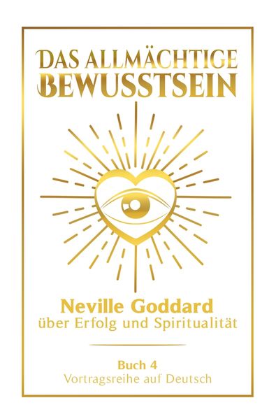 Das allmächtige Bewusstsein: Neville Goddard über Erfolg und Spiritualität - Buch 4 - Vortragsreihe auf Deutsch