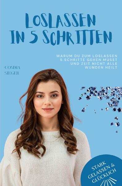 Stark, gelassen & glücklich mit Cosima Sieger / Warum Du zum Loslassen 5 Schritte gehen musst und Zeit nicht alle Wunden heilt
