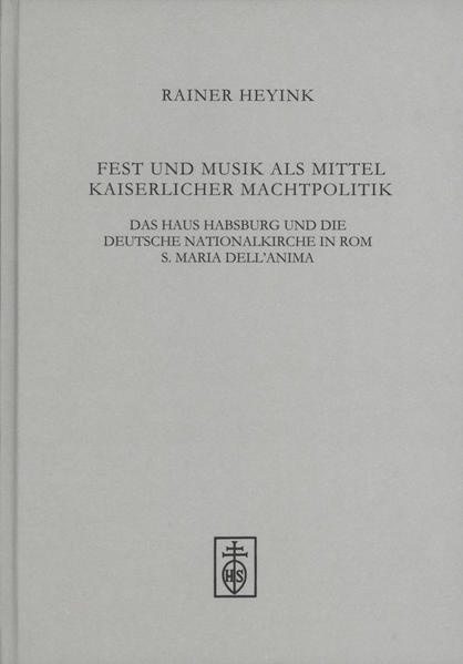 Fest und Musik als Mittel kaiserlicher Machtpolitik. Das Haus Habsburg und die deutsche Nationalkirche in Rom S.Maria Dell`Anima