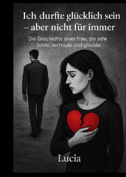 Ich durfte glücklich sein - aber nicht für immer Die Geschichte einer Frau, die sehr liebte, vertraute und glaubte