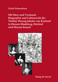 Mit Herz und Verstand: Biographie und Lebenswelt der Töchter Herzog Jakobs von Kurland in Hessen-Homburg, Herford und Hessen-Kassel