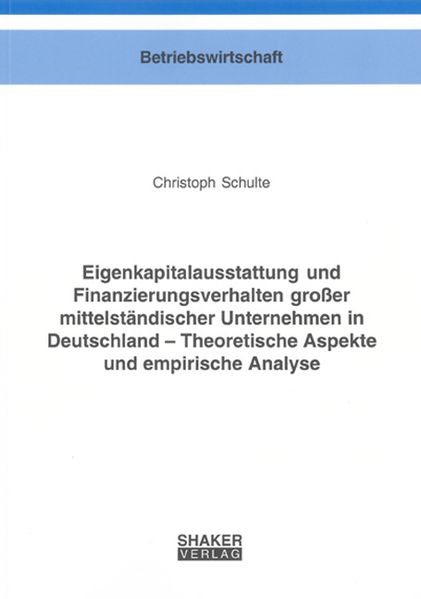 Eigenkapitalausstattung und Finanzierungsverhalten großer mittelständischer Unternehmen in Deutschland – Theoretische Aspekte und empirische Analyse