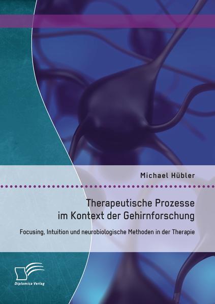 Therapeutische Prozesse im Kontext der Gehirnforschung: Focusing, Intuition und neurobiologische Methoden in der Therapie