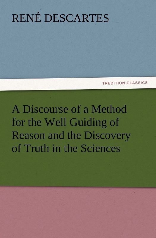 A Discourse of a Method for the Well Guiding of Reason and the Discovery of Truth in the Sciences