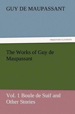 The Works of Guy de Maupassant, Vol. 1 Boule de Suif and Other Stories