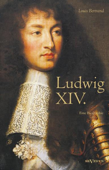 Ludwig XIV. / Louis XIV. / Ludwig der Vierzehnte – Der Sonnenkönig. Eine Biographie