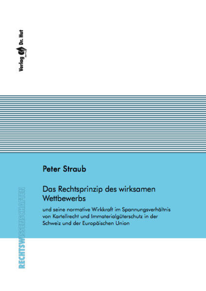 Das Rechtsprinzip des wirksamen Wettbewerbs und seine normative Wirkkraft im Spannungsverhältnis von Kartellrecht und Immaterialgüterschutz in der Schweiz und der Europäischen Union