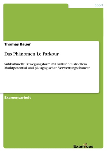Das Phänomen Le Parkour - subkulturelle Bewegungsform mit kulturindustriellem Marktpotential und pädagogischen Verwertungschancen