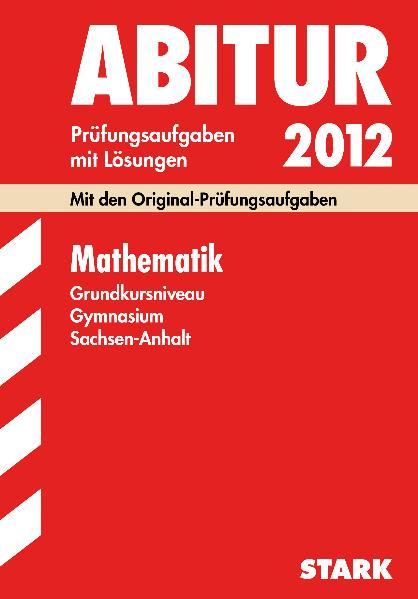 Abitur-Prüfungsaufgaben Gymnasium Sachsen-Anhalt. Aufgabensammlung mit Lösungen / Mathematik Grundkursniveau 2012