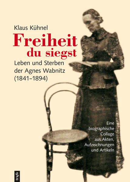 Freiheit du siegst. Leben und Sterben der Agnes Wabnitz (10.12.1841–28.8.1894)