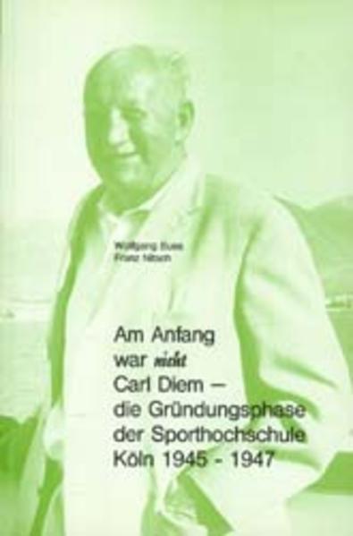 Am Anfang war nicht Carl Diem - Die Gründungsphase der Sporthochschule Köln 1945-1947