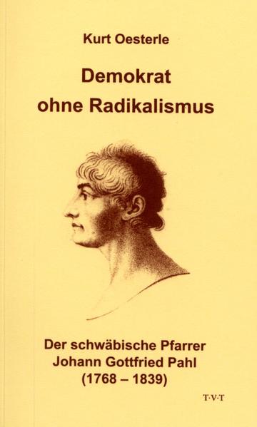 Demokrat ohne Radikalismus - Der schwaebische Pfarrer Johann Gottfried Pahl (1768 - 1839)
