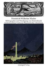 Friedrich Wilhelm Mader - Bibliographie und Würdigung von Deutschlands bedeutendstem Verfasser Phantastischer Abenteuer der Jahre 1899 - 1932