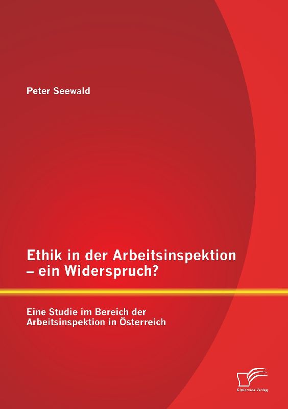 Ethik in der Arbeitsinspektion - ein Widerspruch? Eine Studie im Bereich der Arbeitsinspektion in Österreich