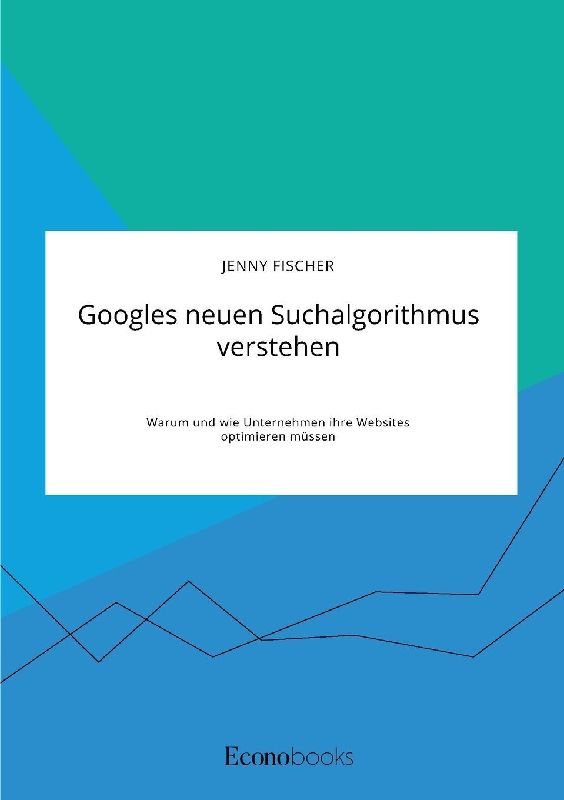 Googles neuen Suchalgorithmus verstehen. Warum und wie Unternehmen ihre Websites optimieren müssen