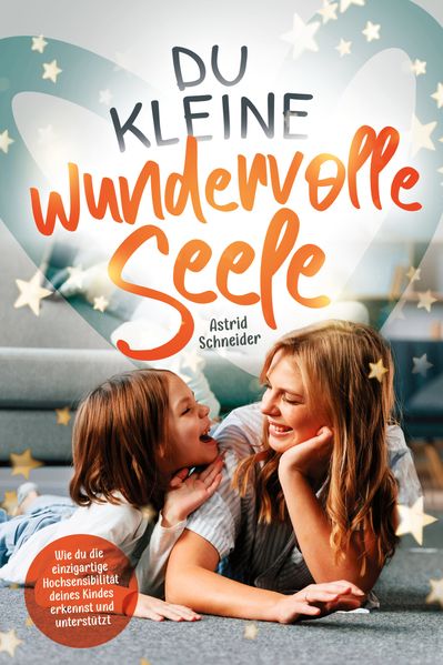 Du kleine wundervolle Seele – Wie du die einzigartige Hochsensibilität deines Kindes erkennst und unterstützt