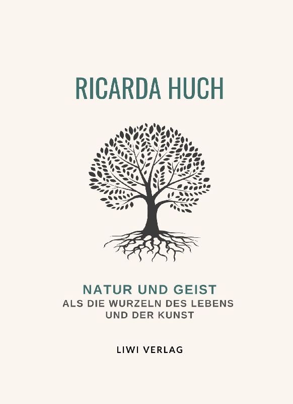 Ricarda Huch: Natur und Geist als die Wurzeln des Lebens und der Kunst. Vollständige Neuausgabe