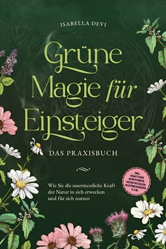 Grüne Magie für Einsteiger - Das Praxisbuch: Wie Sie die unermessliche Kraft der Natur in sich erwecken und für sich nutzen | inkl. Krafttiere Spiritfinder, Hexen Ritualen, Blütenessenzen u.v.m.