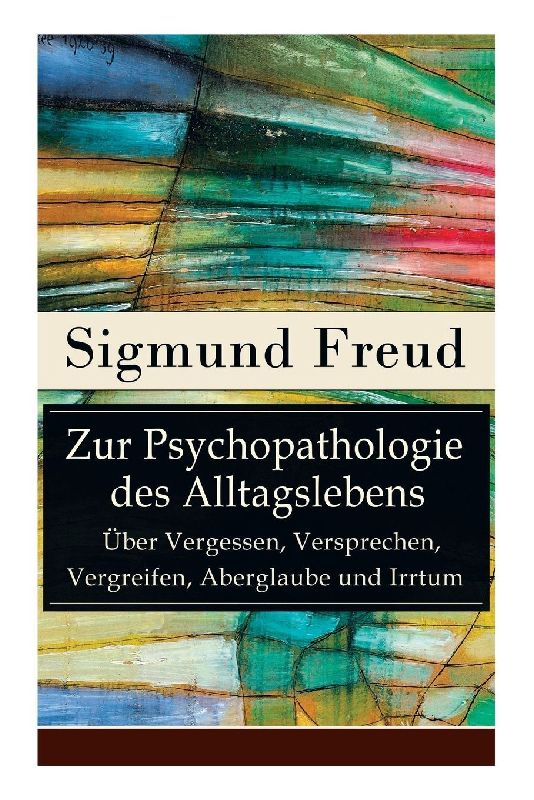 Zur Psychopathologie des Alltagslebens - Über Vergessen, Versprechen, Vergreifen, Aberglaube und Irrtum