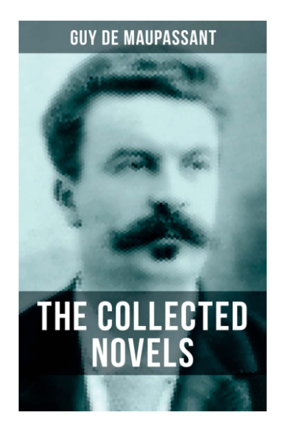 The Collected Novels of Guy De Maupassant: Bel-Ami, A Life, Pierre and Jean, Strong as Death, Mont Oriol & Notre Coeur