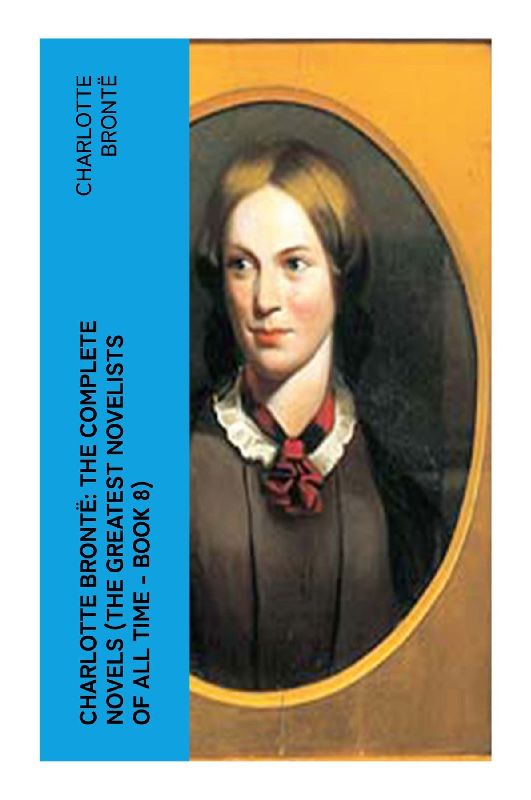 Charlotte Brontë: The Complete Novels (The Greatest Novelists of All Time - Book 8)