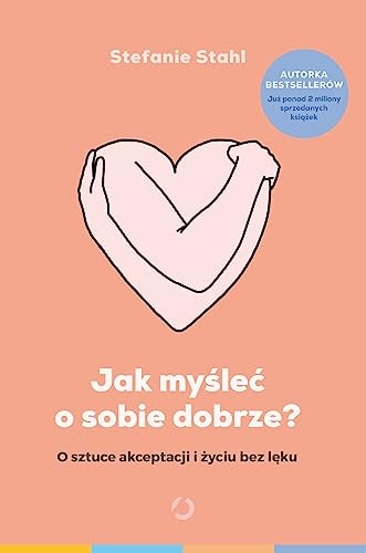 Jak myslec o sobie dobrze? O sztuce akceptacji i zyciu bez leku
