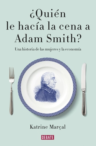 ¿Quién le hacía la cena a Adam Smith? : una historia de las mujeres y la economía