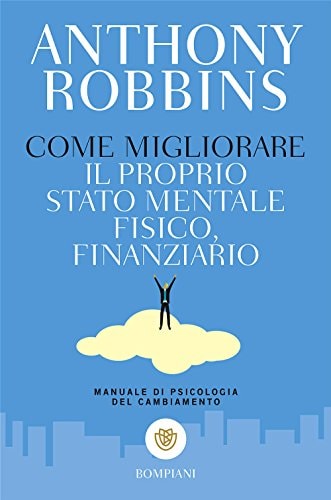 Come migliorare il proprio stato mentale, fisico e finanziario. Manuale di psicologia del cambiamento