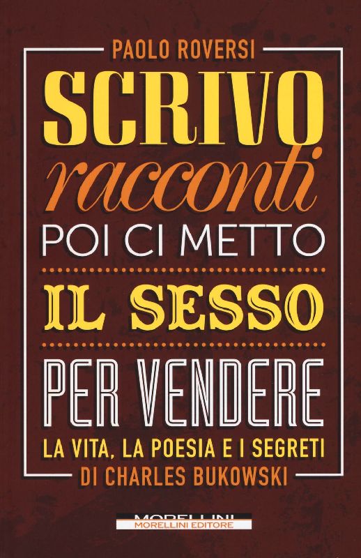 Scrivo racconti poi ci metto il sesso per vendere. La vita, la poesia e i segreti di Charles Bukowski
