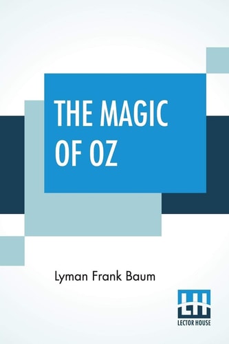 The Magic Of Oz: A Faithful Record Of The Remarkable Adventures Of Dorothy And Trot And The Wizard Of Oz, Together With The Cowardly Lion, The Hungry ... And Beautiful Birthda Present For Princess