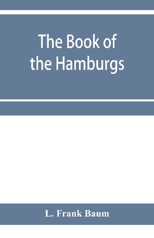 The Book of the Hamburgs; a brief treatise upon the mating, rearing and management of the different varieties of Hamburgs