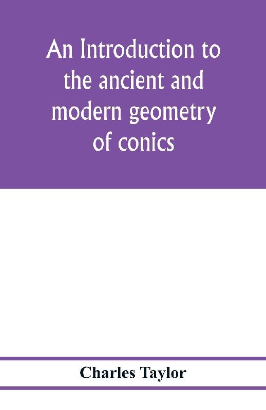 An introduction to the ancient and modern geometry of conics, being a geometrical treatise on the conic sections with a collection of problems and historical notes and prolegomena