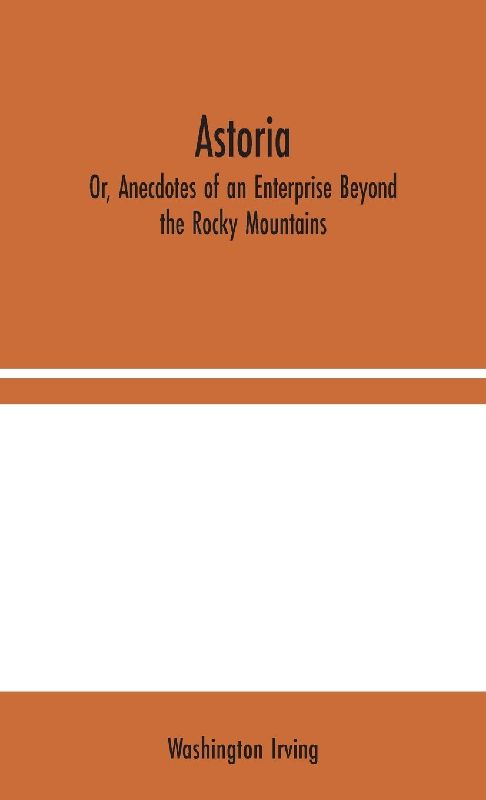 Astoria; Or, Anecdotes of an Enterprise Beyond the Rocky Mountains