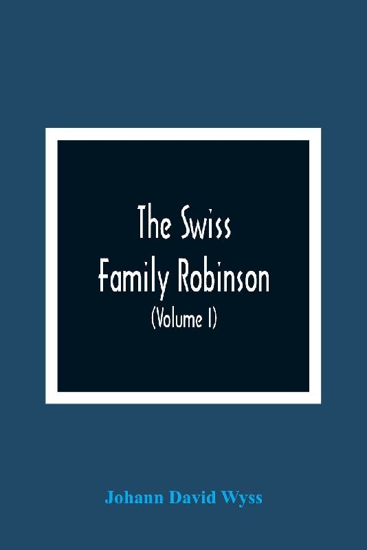 The Swiss Family Robinson, Or, Adventures Of A Father And Mother And Four Sons On A Desert Island (Volume I)