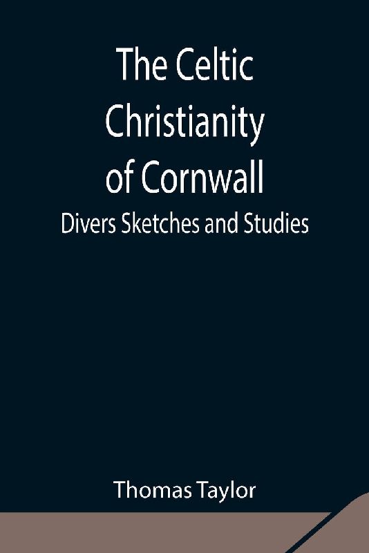 The Celtic Christianity Of Cornwall;Divers Sketches And Studies