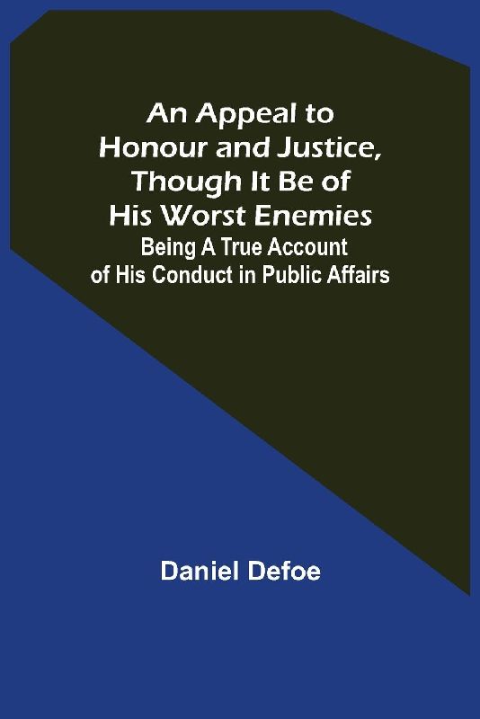 An Appeal to Honour and Justice, Though It Be of His Worst Enemies; Being A True Account of His Conduct in Public Affairs.